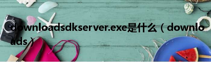 downloadsdkserver.exe是什么 downloads