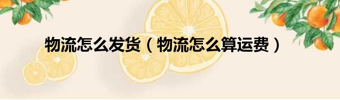 物流怎么发货 物流怎么算运费