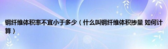 钢纤维体积率不宜小于多少 什么叫钢纤维体积掺量 如何计算