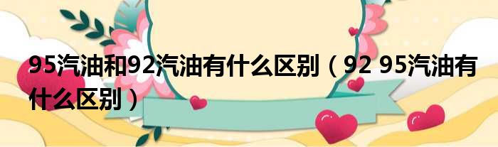 95汽油和92汽油有什么区别 92 95汽油有什么区别