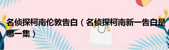 名侦探柯南伦敦告白 名侦探柯南新一告白是哪一集