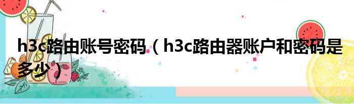 h3c路由账号密码 h3c路由器账户和密码是多少