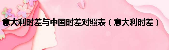 意大利时差与中国时差对照表 意大利时差