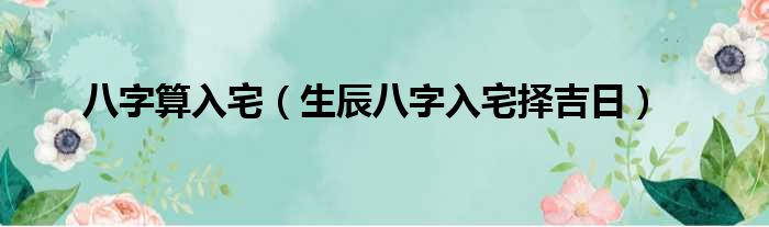 八字算入宅 生辰八字入宅择吉日