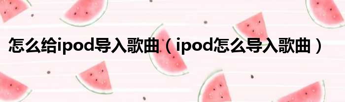 怎么给ipod导入歌曲 ipod怎么导入歌曲