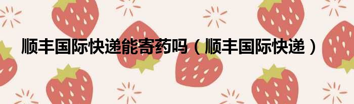 顺丰国际快递能寄药吗 顺丰国际快递
