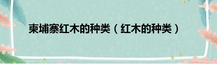 柬埔寨红木的种类 红木的种类