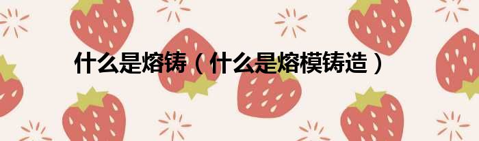 什么是熔铸 什么是熔模铸造