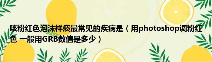 咳粉红色泡沫样痰最常见的疾病是 用photoshop调粉红色 一般用GRB数值是多少
