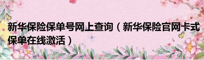 新华保险保单号网上查询 新华保险官网卡式保单在线激活