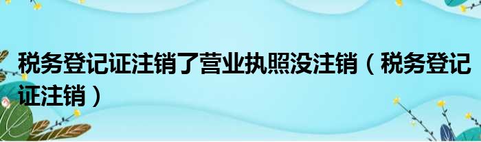 税务登记证注销了营业执照没注销 税务登记证注销