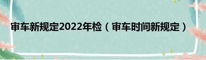 审车新规定2022年检 审车时间新规定