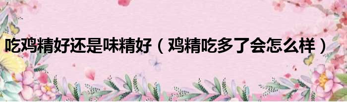 吃鸡精好还是味精好 鸡精吃多了会怎么样