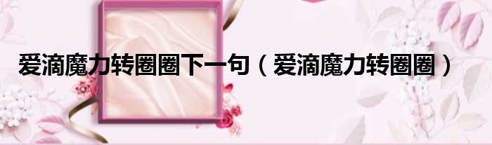 爱滴魔力转圈圈下一句 爱滴魔力转圈圈