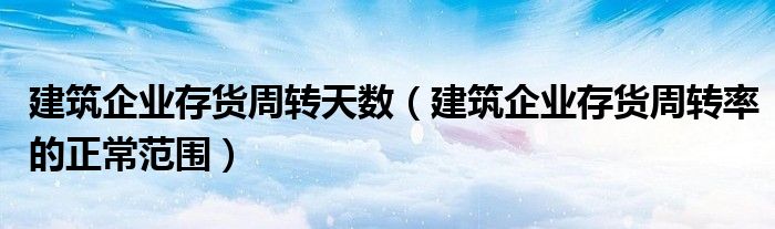 建筑企业存货周转天数 建筑企业存货周转率的正常范围
