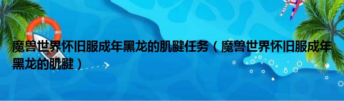 魔兽世界怀旧服成年黑龙的肌腱任务 魔兽世界怀旧服成年黑龙的肌腱