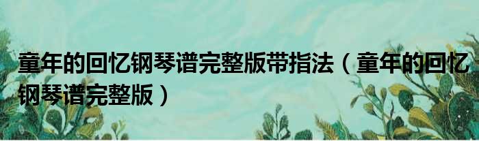 童年的回忆钢琴谱完整版带指法 童年的回忆钢琴谱完整版