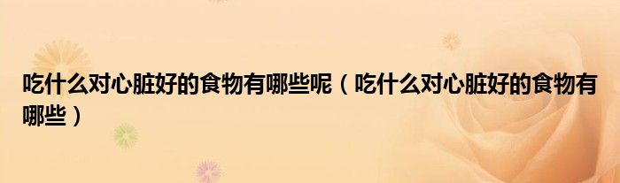 吃什么对心脏好的食物有哪些呢 吃什么对心脏好的食物有哪些