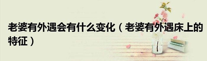 老婆有外遇会有什么变化 老婆有外遇床上的特征