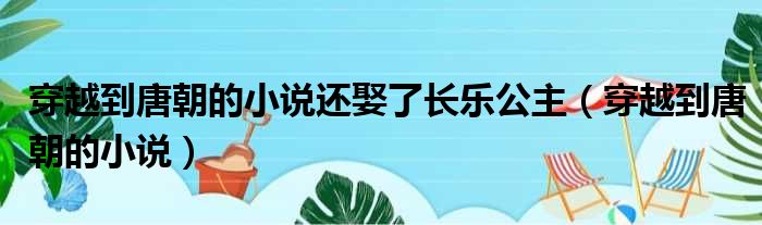穿越到唐朝的小说还娶了长乐公主 穿越到唐朝的小说