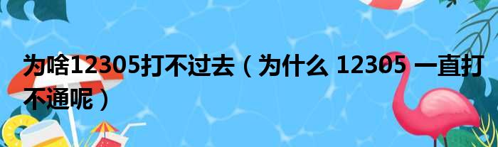 为啥12305打不过去 为什么 12305 一直打不通呢