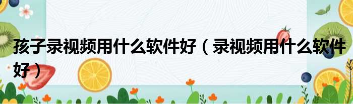 孩子录视频用什么软件好 录视频用什么软件好