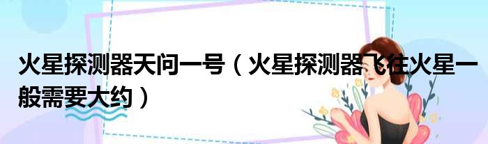 火星探测器天问一号 火星探测器飞往火星一般需要大约