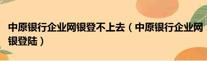 中原银行企业网银登不上去 中原银行企业网银登陆