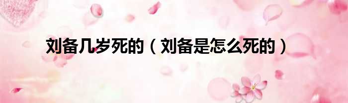 刘备几岁死的 刘备是怎么死的
