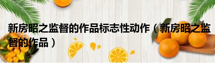 新房昭之监督的作品标志性动作 新房昭之监督的作品