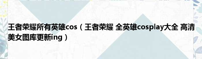 王者荣耀所有英雄cos 王者荣耀 全英雄cosplay大全 高清美女图库更新ing