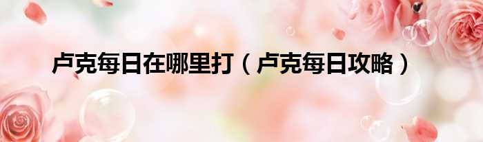 卢克每日在哪里打 卢克每日攻略