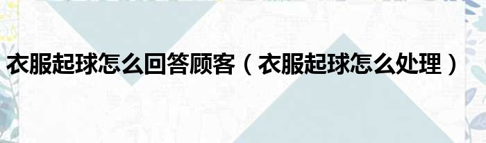 衣服起球怎么回答顾客 衣服起球怎么处理