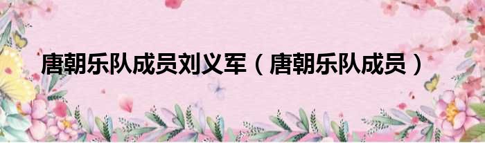 唐朝乐队成员刘义军 唐朝乐队成员
