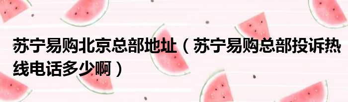 苏宁易购北京总部地址 苏宁易购总部投诉热线电话多少啊