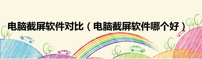 电脑截屏软件对比 电脑截屏软件哪个好