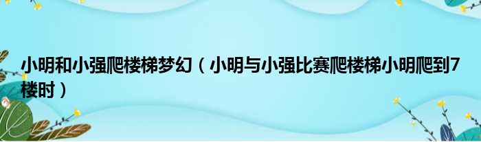 小明和小强爬楼梯梦幻 小明与小强比赛爬楼梯小明爬到7楼时