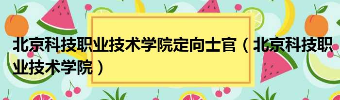 北京科技职业技术学院定向士官 北京科技职业技术学院