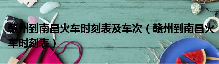赣州到南昌火车时刻表及车次 赣州到南昌火车时刻表