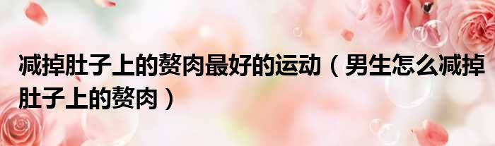 减掉肚子上的赘肉最好的运动 男生怎么减掉肚子上的赘肉