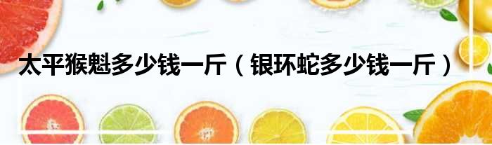 太平猴魁多少钱一斤 银环蛇多少钱一斤