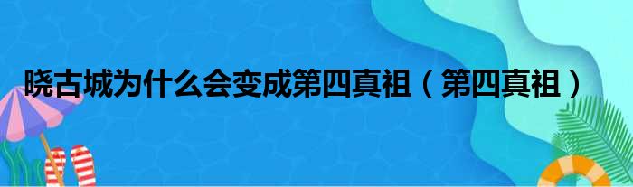 晓古城为什么会变成第四真祖 第四真祖