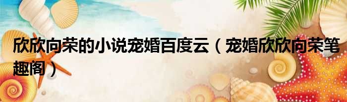 欣欣向荣的小说宠婚百度云 宠婚欣欣向荣笔趣阁