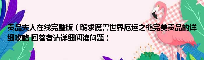 贡品夫人在线完整版 跪求魔兽世界厄运之槌完美贡品的详细攻略 回答者请详细阅读问题