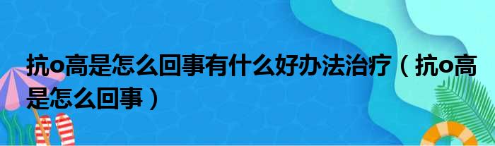 抗o高是怎么回事有什么好办法治疗 抗o高是怎么回事
