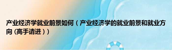 产业经济学就业前景如何 产业经济学的就业前景和就业方向  高手请进