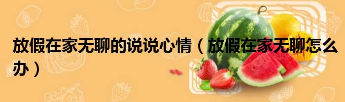 放假在家无聊的说说心情 放假在家无聊怎么办