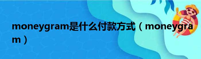 moneygram是什么付款方式 moneygram