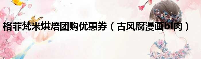 格菲梵米烘焙团购优惠券 古风腐漫画bl肉