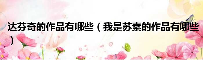 达芬奇的作品有哪些 我是苏素的作品有哪些